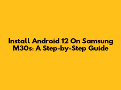 Install Android 12 On Samsung M30s: A Step-by-Step Guide