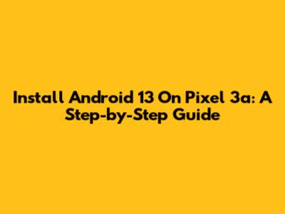 Install Android 13 On Pixel 3a: A Step-by-Step Guide