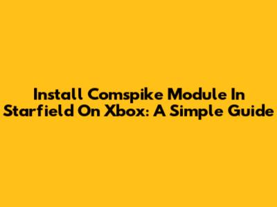 Install Comspike Module In Starfield On Xbox: A Simple Guide
