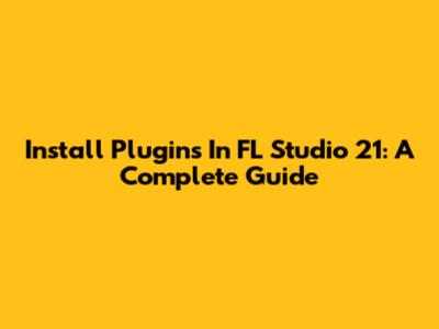 Install Plugins In FL Studio 21: A Complete Guide