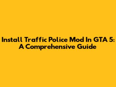 Install Traffic Police Mod In GTA 5: A Comprehensive Guide