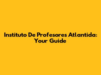Instituto De Profesores Atlantida: Your Guide