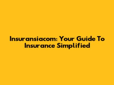 Insuransiacom: Your Guide To Insurance Simplified