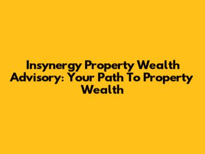 Insynergy Property Wealth Advisory: Your Path To Property Wealth