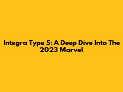 Integra Type S: A Deep Dive Into The 2023 Marvel