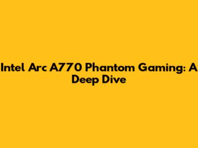 Intel Arc A770 Phantom Gaming: A Deep Dive