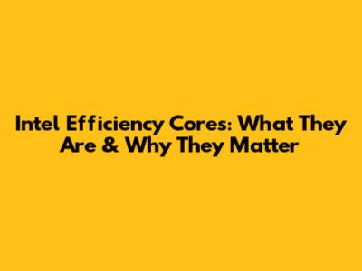 Intel Efficiency Cores: What They Are & Why They Matter