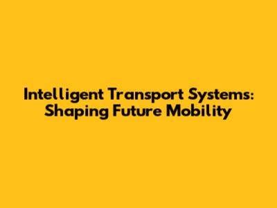 Intelligent Transport Systems: Shaping Future Mobility