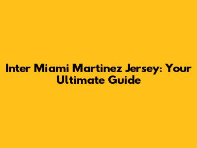 Inter Miami Martinez Jersey: Your Ultimate Guide
