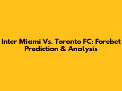 Inter Miami Vs. Toronto FC: Forebet Prediction & Analysis
