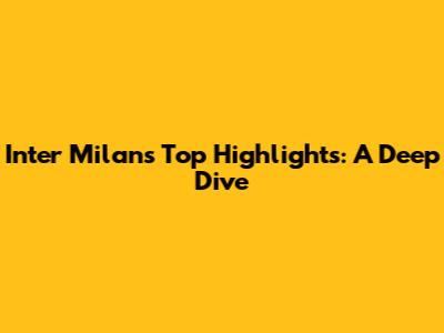 Inter Milan's Top Highlights: A Deep Dive