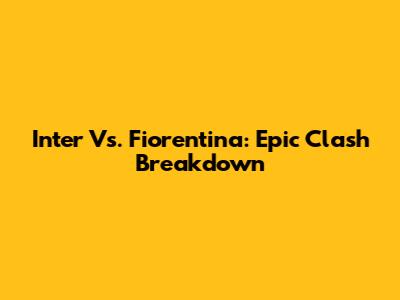 Inter Vs. Fiorentina: Epic Clash Breakdown