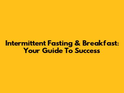 Intermittent Fasting & Breakfast: Your Guide To Success