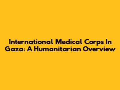 International Medical Corps In Gaza: A Humanitarian Overview