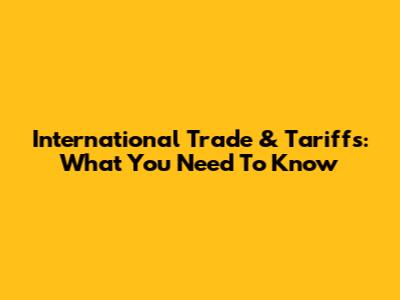 International Trade & Tariffs: What You Need To Know