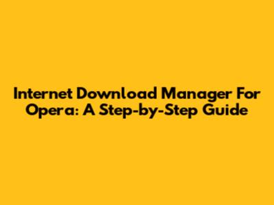 Internet Download Manager For Opera: A Step-by-Step Guide