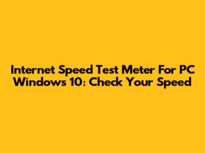 Internet Speed Test Meter For PC Windows 10: Check Your Speed