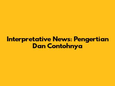 Interpretative News: Pengertian Dan Contohnya