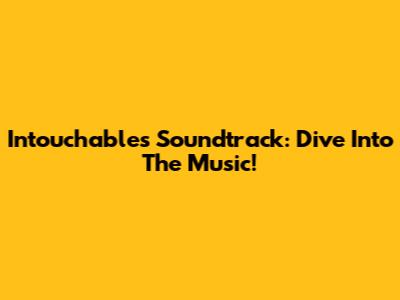 Intouchables Soundtrack: Dive Into The Music!