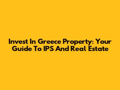 Invest In Greece Property: Your Guide To IPS And Real Estate