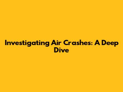 Investigating Air Crashes: A Deep Dive