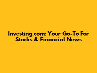 Investing.com: Your Go-To For Stocks & Financial News