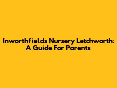 Inworthfields Nursery Letchworth: A Guide For Parents