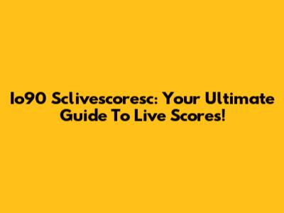 Io90 Sclivescoresc: Your Ultimate Guide To Live Scores!