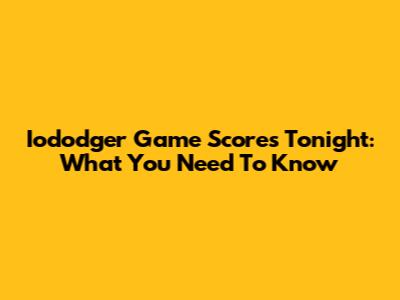 Iododger Game Scores Tonight: What You Need To Know