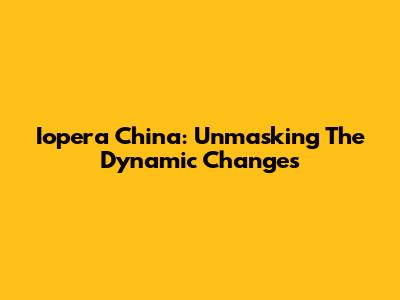 Iopera China: Unmasking The Dynamic Changes