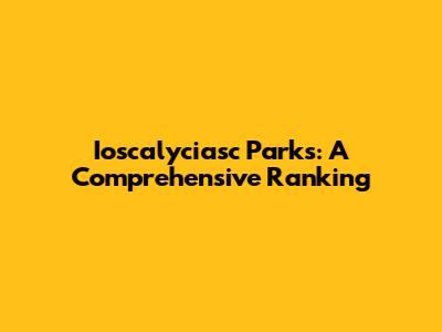 Ioscalyciasc Parks: A Comprehensive Ranking