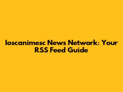 Ioscanimesc News Network: Your RSS Feed Guide