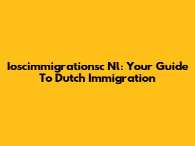 Ioscimmigrationsc Nl: Your Guide To Dutch Immigration