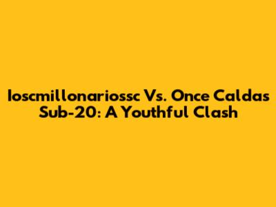 Ioscmillonariossc Vs. Once Caldas Sub-20: A Youthful Clash