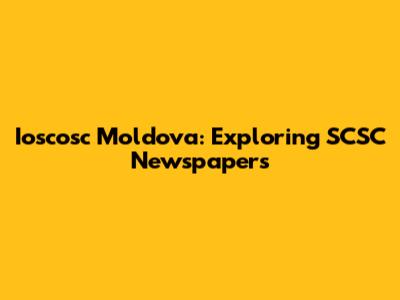 Ioscosc Moldova: Exploring SCSC Newspapers