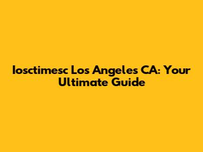 Iosctimesc Los Angeles CA: Your Ultimate Guide