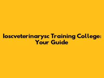Ioscveterinarysc Training College: Your Guide