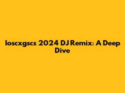 Ioscxgsc's 2024 DJ Remix: A Deep Dive