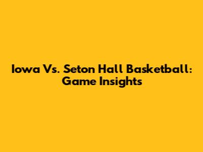 Iowa Vs. Seton Hall Basketball: Game Insights