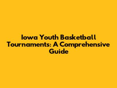 Iowa Youth Basketball Tournaments: A Comprehensive Guide