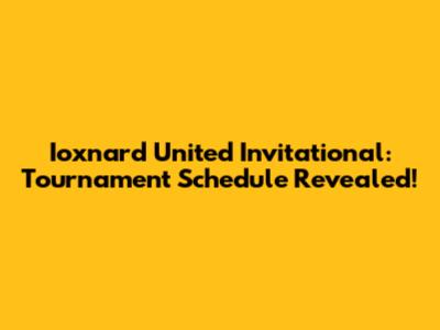 Ioxnard United Invitational: Tournament Schedule Revealed!