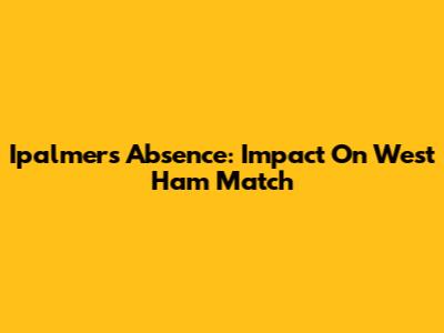 Ipalmer's Absence: Impact On West Ham Match