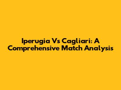 Iperugia Vs Cagliari: A Comprehensive Match Analysis
