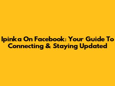 Ipinka On Facebook: Your Guide To Connecting & Staying Updated