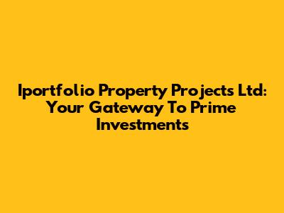 Iportfolio Property Projects Ltd: Your Gateway To Prime Investments