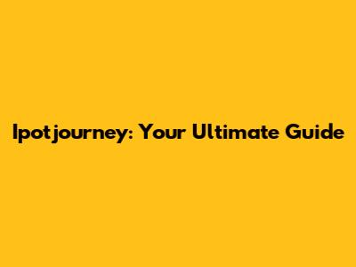 Ipotjourney: Your Ultimate Guide