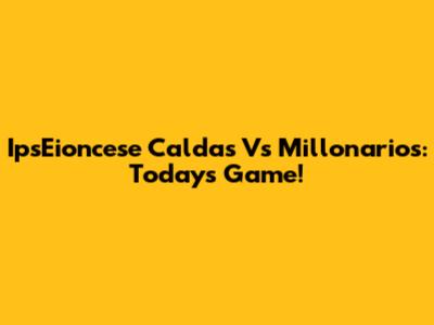 IpsEioncese Caldas Vs Millonarios: Today's Game!