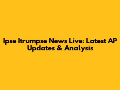 Ipse Itrumpse News Live: Latest AP Updates & Analysis
