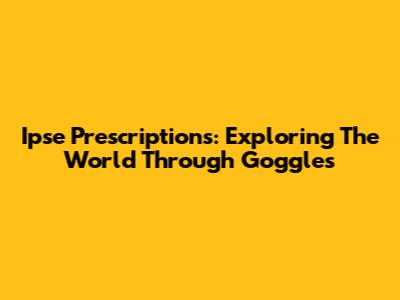 Ipse Prescriptions: Exploring The World Through Goggles
