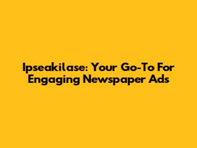 Ipseakilase: Your Go-To For Engaging Newspaper Ads